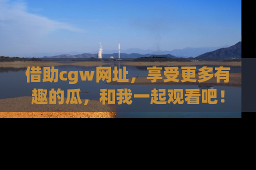 借助cgw网址，享受更多有趣的瓜，和我一起观看吧！