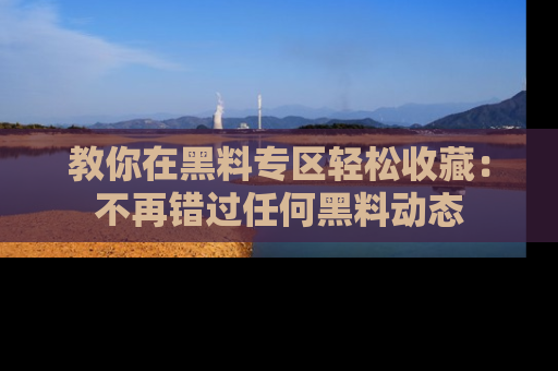 教你在黑料专区轻松收藏：不再错过任何黑料动态