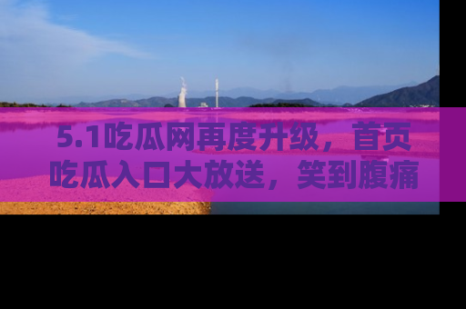 5.1吃瓜网再度升级，首页吃瓜入口大放送，笑到腹痛的秘密等你来！