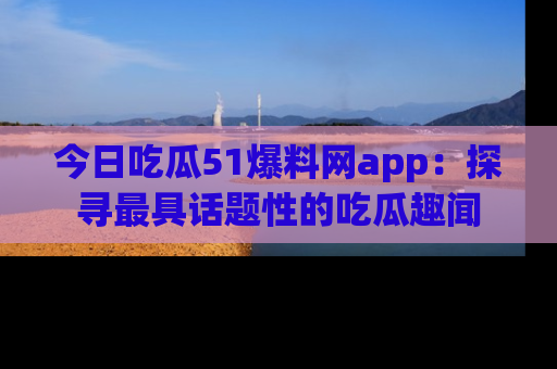 今日吃瓜51爆料网app：探寻最具话题性的吃瓜趣闻