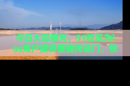 今日大瓜曝光，51吃瓜为ios用户提供便捷传送门，快来围观。