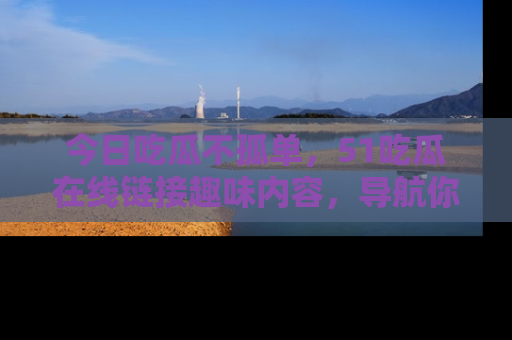 今日吃瓜不孤单，51吃瓜在线链接趣味内容，导航你的兴趣世界！