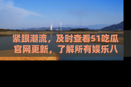 紧跟潮流，及时查看51吃瓜官网更新，了解所有娱乐八卦！