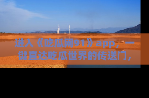 进入《吃瓜网91》app，一键直达吃瓜世界的传送门，快来试试！
