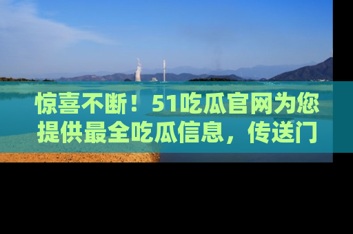 惊喜不断！51吃瓜官网为您提供最全吃瓜信息，传送门在这里，快来链接！