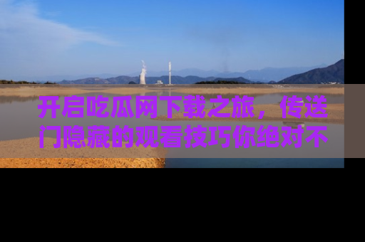 开启吃瓜网下载之旅，传送门隐藏的观看技巧你绝对不能错过！