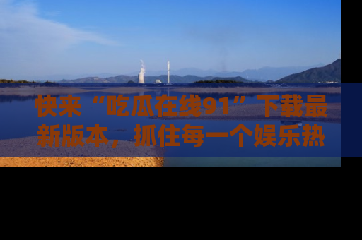 快来“吃瓜在线91”下载最新版本，抓住每一个娱乐热点的精彩瞬间！