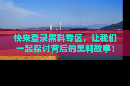 快来登录黑料专区，让我们一起探讨背后的黑料故事！