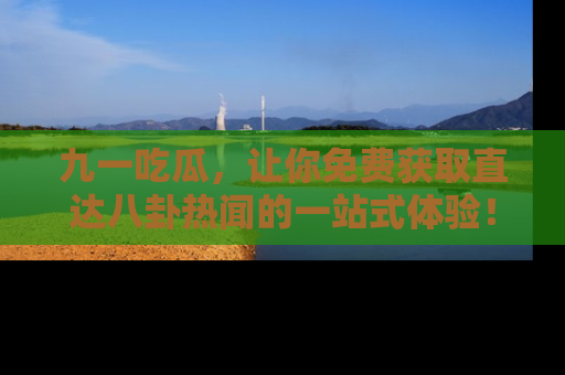 九一吃瓜，让你免费获取直达八卦热闻的一站式体验！