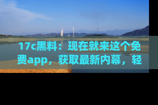 17c黑料：现在就来这个免费app，获取最新内幕，轻松掌握娱乐圈动向！