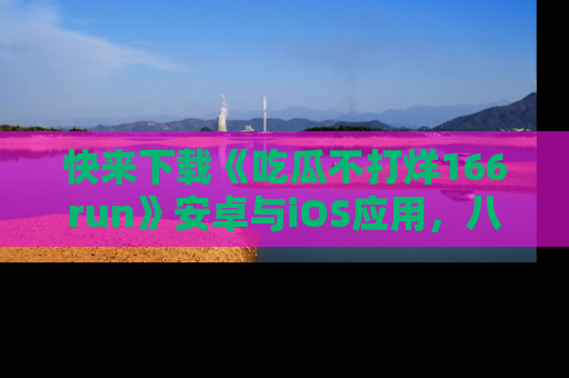 快来下载《吃瓜不打烊166run》安卓与iOS应用，八卦不断，吃瓜不停！