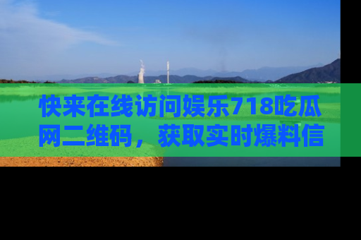 快来在线访问娱乐718吃瓜网二维码，获取实时爆料信息！