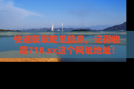 快速获取吃瓜信息，记得收藏718.sx这个网址地址！
