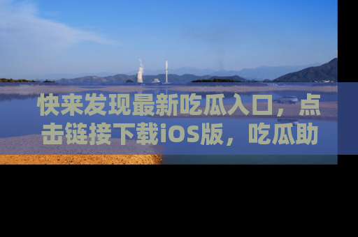 快来发现最新吃瓜入口，点击链接下载iOS版，吃瓜助你追剧更轻松！