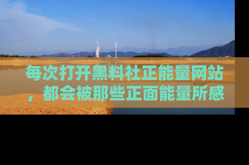 每次打开黑料社正能量网站，都会被那些正面能量所感染，一起加入不打烊的快乐吧！