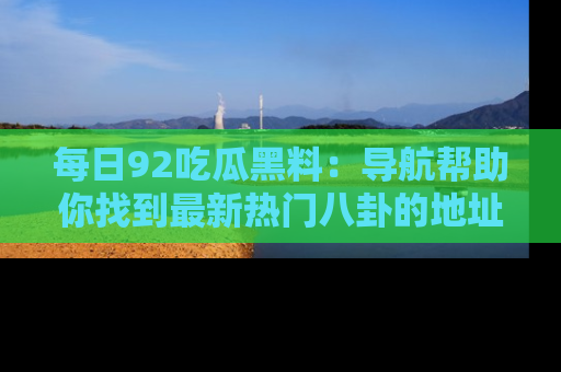 每日92吃瓜黑料：导航帮助你找到最新热门八卦的地址