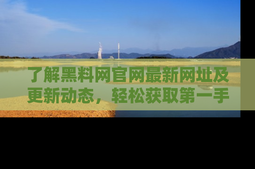 了解黑料网官网最新网址及更新动态，轻松获取第一手娱乐新闻