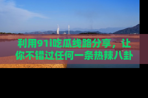 利用91i吃瓜线路分享，让你不错过任何一条热辣八卦新闻