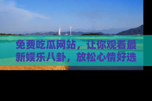 免费吃瓜网站，让你观看最新娱乐八卦，放松心情好选择