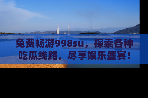 免费畅游998su，探索各种吃瓜线路，尽享娱乐盛宴！