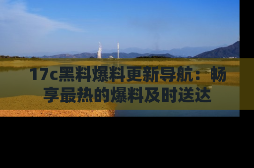 17c黑料爆料更新导航：畅享最热的爆料及时送达
