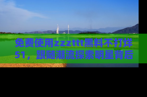 免费使用zzzttt黑料不打烊51，跟随潮流探索明星背后的故事，瘾君子必看！