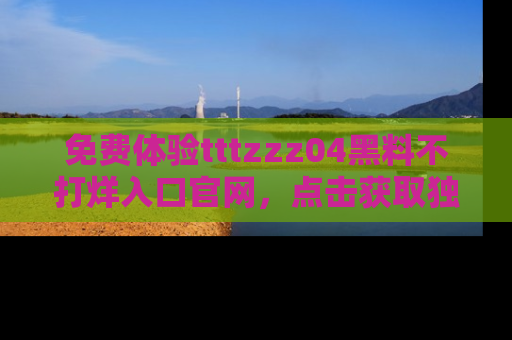免费体验tttzzz04黑料不打烊入口官网，点击获取独家链接吧