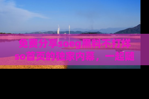 免费分享soeg黑料不打烊so首页的独家内幕，一起随时吃瓜吧！
