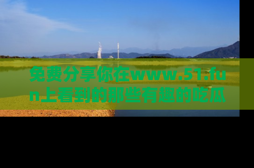 免费分享你在www.51.fun上看到的那些有趣的吃瓜趣闻吧！