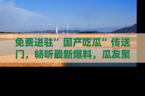 免费进驻”国产吃瓜”传送门，畅听最新爆料，瓜友聚集地等你！