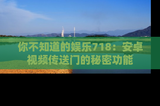 你不知道的娱乐718：安卓视频传送门的秘密功能