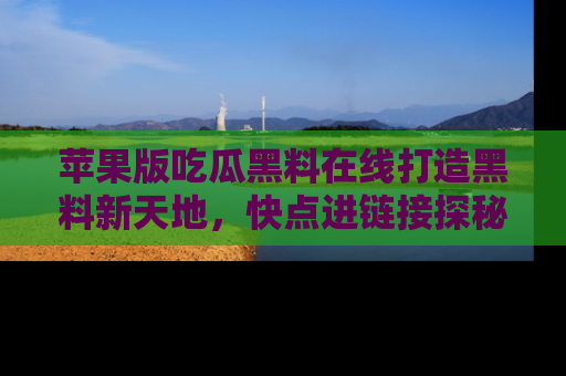 苹果版吃瓜黑料在线打造黑料新天地，快点进链接探秘！