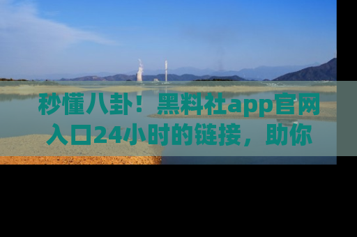 秒懂八卦！黑料社app官网入口24小时的链接，助你及时获取热搜焦点