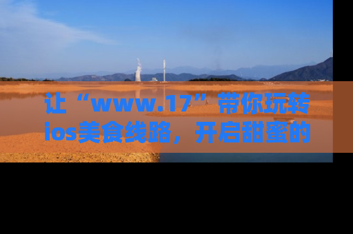 让“www.17”带你玩转ios美食线路，开启甜蜜的吃瓜时光吧！