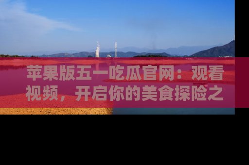 苹果版五一吃瓜官网：观看视频，开启你的美食探险之旅!