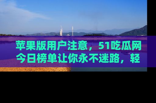 苹果版用户注意，51吃瓜网今日榜单让你永不迷路，轻松吃瓜！
