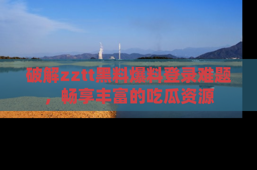破解zztt黑料爆料登录难题，畅享丰富的吃瓜资源