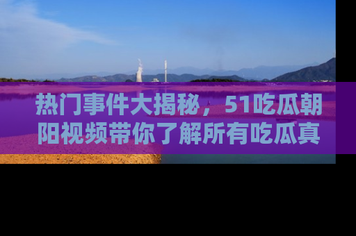 热门事件大揭秘，51吃瓜朝阳视频带你了解所有吃瓜真相