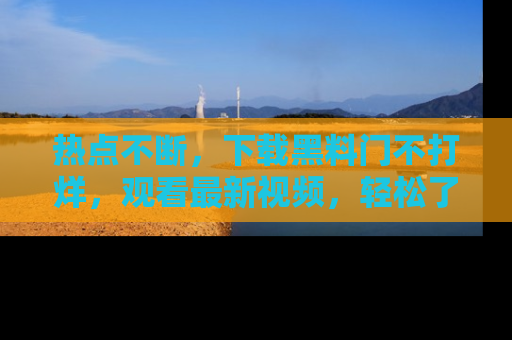 热点不断，下载黑料门不打烊，观看最新视频，轻松了解娱乐八卦！