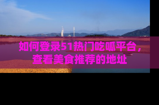 如何登录51热门吃呱平台，查看美食推荐的地址