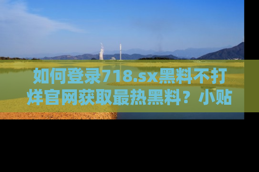 如何登录718.sx黑料不打烊官网获取最热黑料？小贴士带你快速上手！
