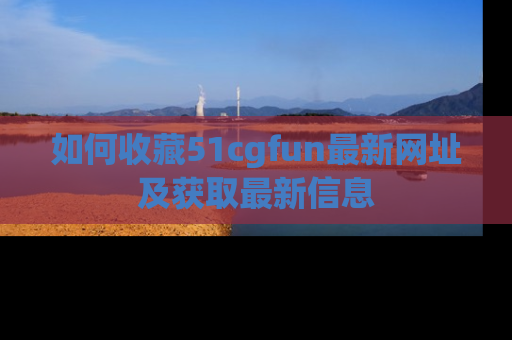 如何收藏51cgfun最新网址及获取最新信息