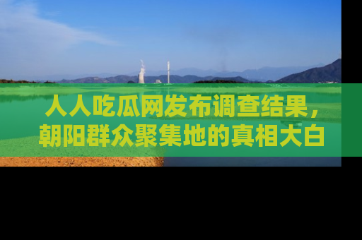 人人吃瓜网发布调查结果，朝阳群众聚集地的真相大白