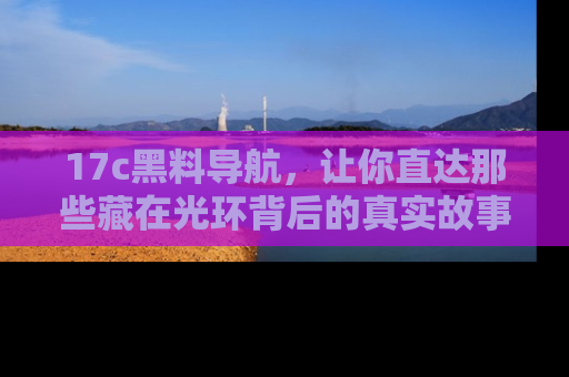 17c黑料导航，让你直达那些藏在光环背后的真实故事