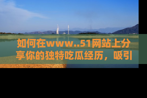 如何在www..51网站上分享你的独特吃瓜经历，吸引更多用户关注