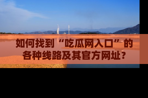 如何找到“吃瓜网入口”的各种线路及其官方网址？