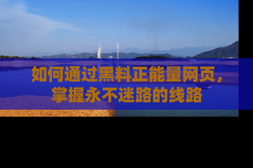 如何通过黑料正能量网页，掌握永不迷路的线路