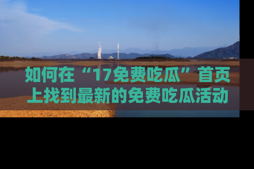 如何在“17免费吃瓜”首页上找到最新的免费吃瓜活动和动态