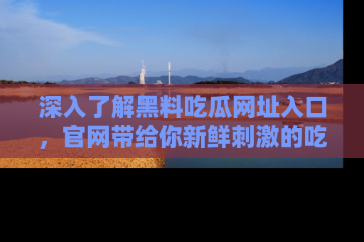 深入了解黑料吃瓜网址入口，官网带给你新鲜刺激的吃瓜体验！