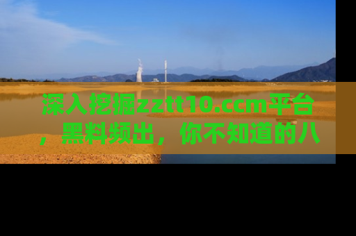 深入挖掘zztt10.ccm平台，黑料频出，你不知道的八卦尽在其中！